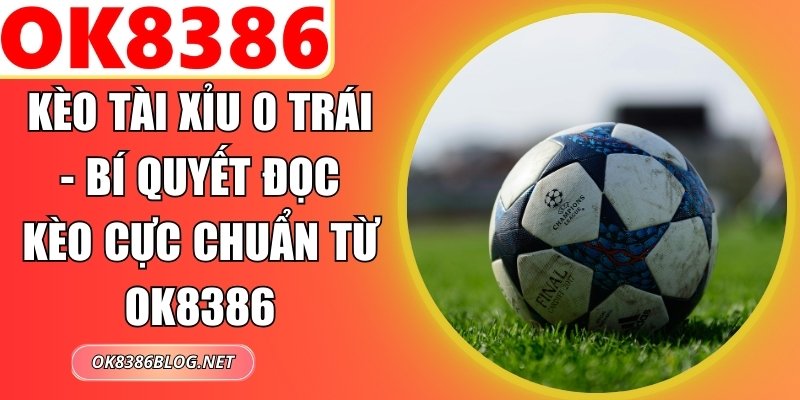 Kèo Tài Xỉu 0 Trái